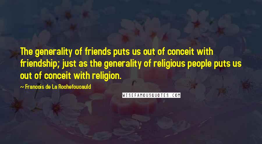 Francois De La Rochefoucauld Quotes: The generality of friends puts us out of conceit with friendship; just as the generality of religious people puts us out of conceit with religion.