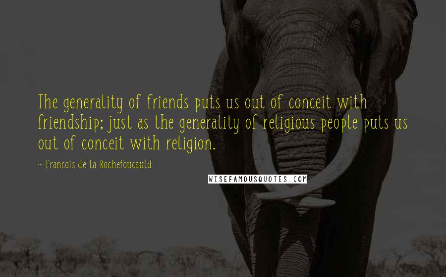 Francois De La Rochefoucauld Quotes: The generality of friends puts us out of conceit with friendship; just as the generality of religious people puts us out of conceit with religion.