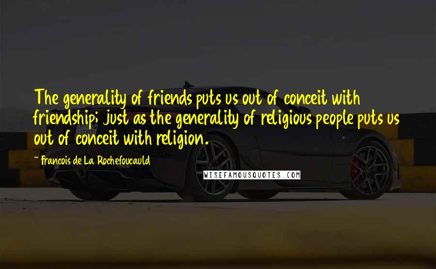 Francois De La Rochefoucauld Quotes: The generality of friends puts us out of conceit with friendship; just as the generality of religious people puts us out of conceit with religion.