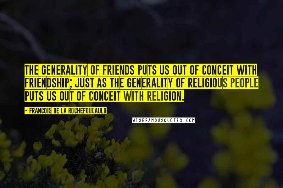 Francois De La Rochefoucauld Quotes: The generality of friends puts us out of conceit with friendship; just as the generality of religious people puts us out of conceit with religion.