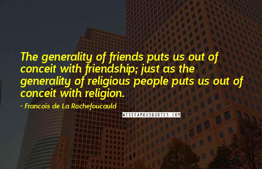 Francois De La Rochefoucauld Quotes: The generality of friends puts us out of conceit with friendship; just as the generality of religious people puts us out of conceit with religion.