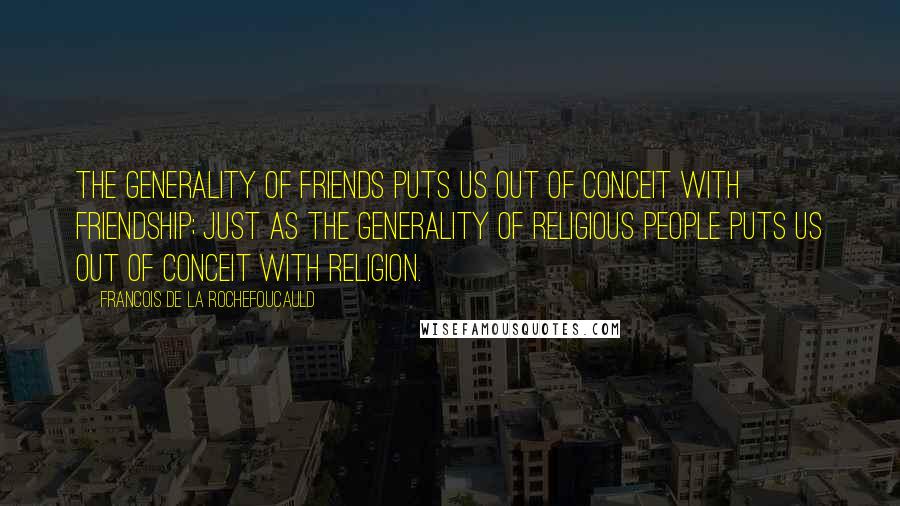 Francois De La Rochefoucauld Quotes: The generality of friends puts us out of conceit with friendship; just as the generality of religious people puts us out of conceit with religion.