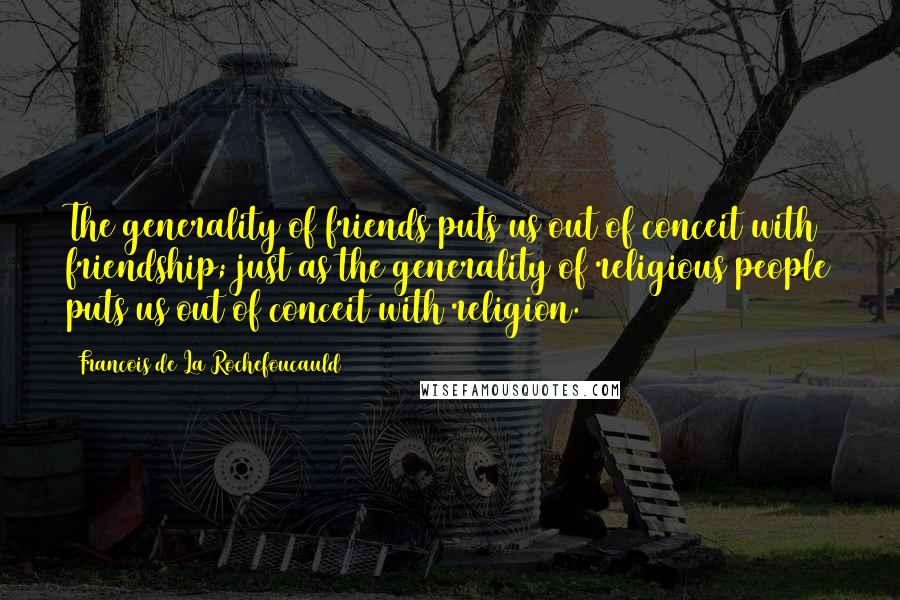 Francois De La Rochefoucauld Quotes: The generality of friends puts us out of conceit with friendship; just as the generality of religious people puts us out of conceit with religion.