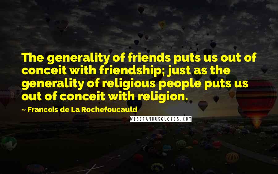 Francois De La Rochefoucauld Quotes: The generality of friends puts us out of conceit with friendship; just as the generality of religious people puts us out of conceit with religion.