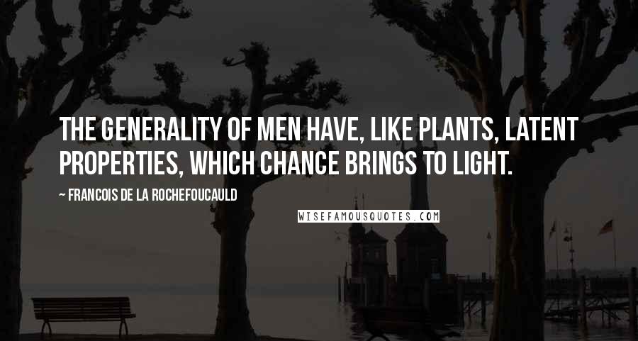 Francois De La Rochefoucauld Quotes: The generality of men have, like plants, latent properties, which chance brings to light.