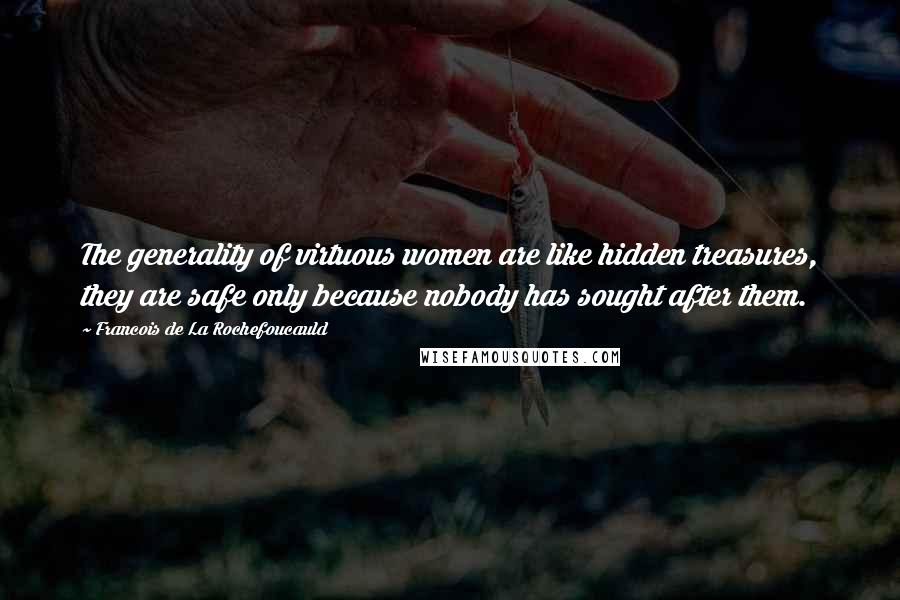 Francois De La Rochefoucauld Quotes: The generality of virtuous women are like hidden treasures, they are safe only because nobody has sought after them.