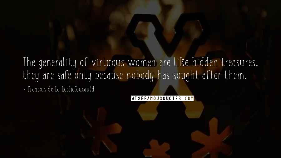 Francois De La Rochefoucauld Quotes: The generality of virtuous women are like hidden treasures, they are safe only because nobody has sought after them.