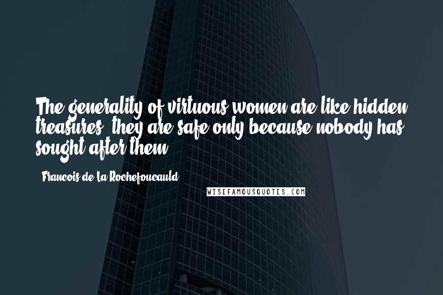 Francois De La Rochefoucauld Quotes: The generality of virtuous women are like hidden treasures, they are safe only because nobody has sought after them.