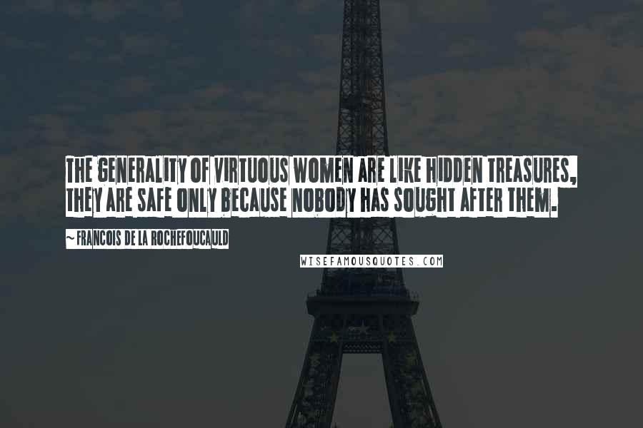 Francois De La Rochefoucauld Quotes: The generality of virtuous women are like hidden treasures, they are safe only because nobody has sought after them.