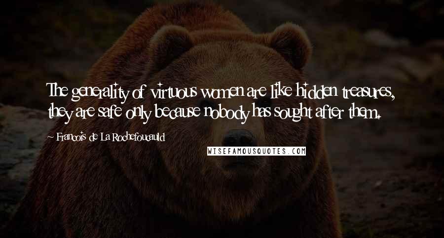 Francois De La Rochefoucauld Quotes: The generality of virtuous women are like hidden treasures, they are safe only because nobody has sought after them.