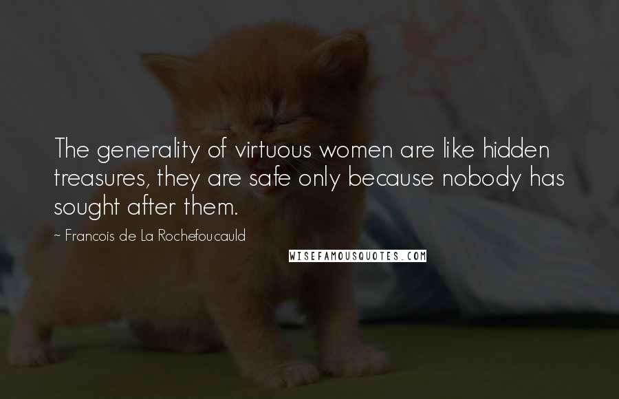 Francois De La Rochefoucauld Quotes: The generality of virtuous women are like hidden treasures, they are safe only because nobody has sought after them.