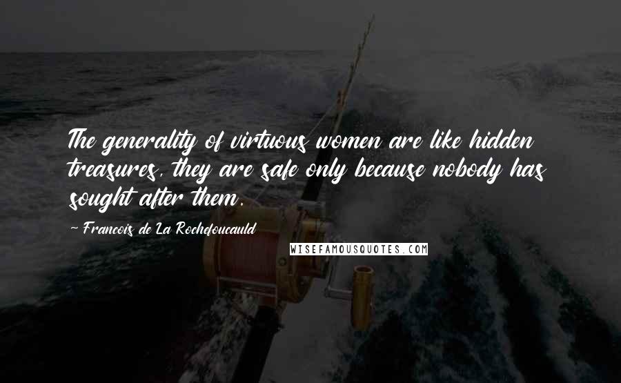 Francois De La Rochefoucauld Quotes: The generality of virtuous women are like hidden treasures, they are safe only because nobody has sought after them.