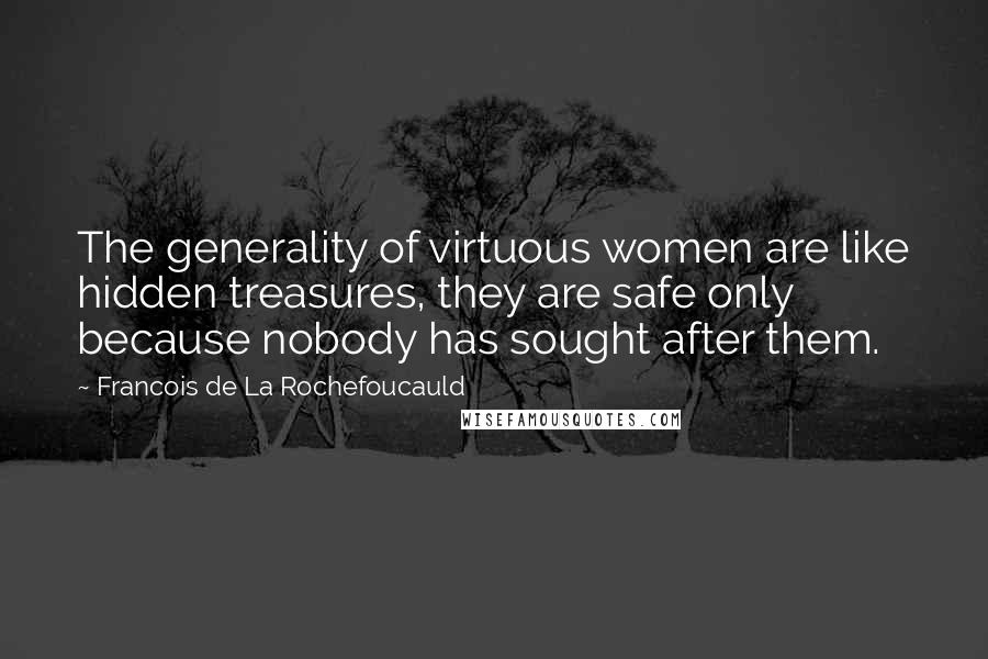 Francois De La Rochefoucauld Quotes: The generality of virtuous women are like hidden treasures, they are safe only because nobody has sought after them.