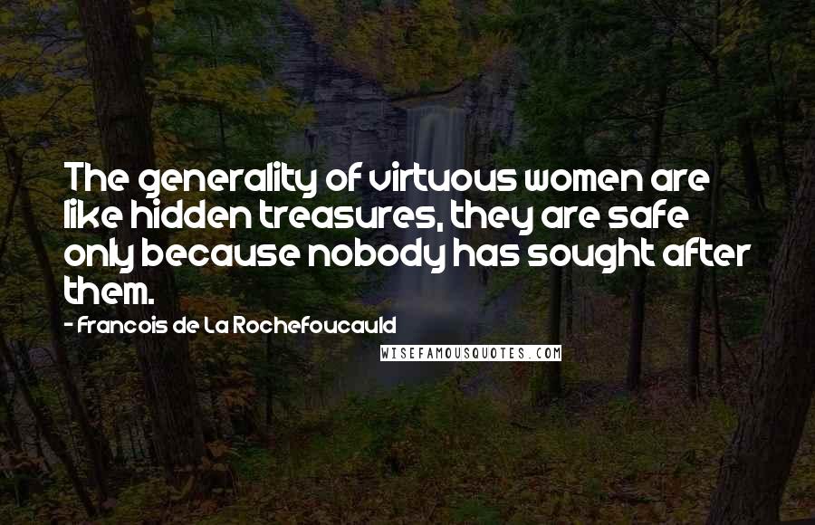 Francois De La Rochefoucauld Quotes: The generality of virtuous women are like hidden treasures, they are safe only because nobody has sought after them.