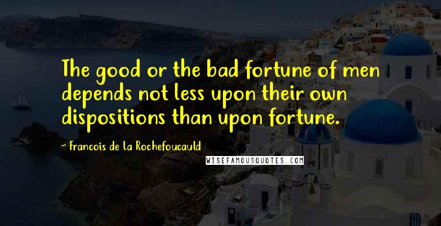 Francois De La Rochefoucauld Quotes: The good or the bad fortune of men depends not less upon their own dispositions than upon fortune.