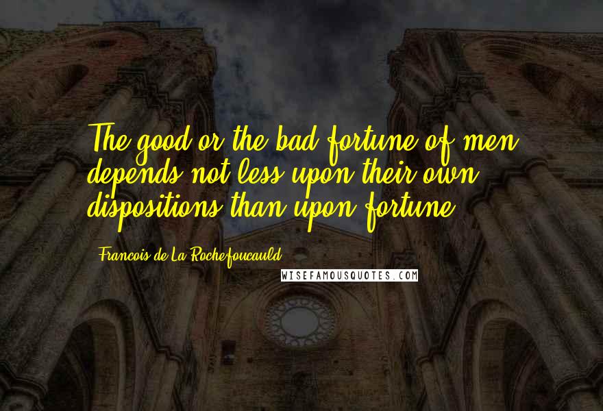 Francois De La Rochefoucauld Quotes: The good or the bad fortune of men depends not less upon their own dispositions than upon fortune.