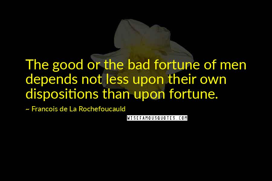 Francois De La Rochefoucauld Quotes: The good or the bad fortune of men depends not less upon their own dispositions than upon fortune.