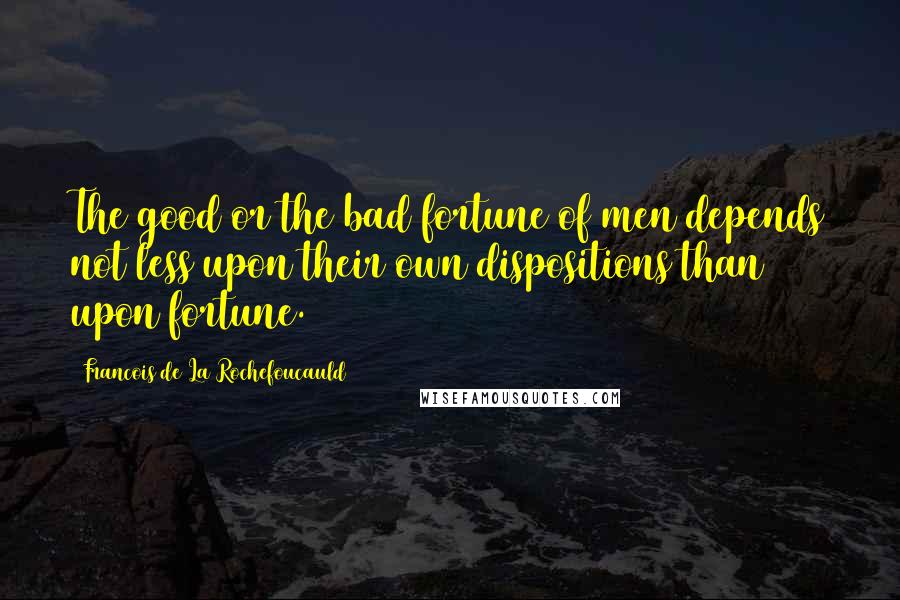 Francois De La Rochefoucauld Quotes: The good or the bad fortune of men depends not less upon their own dispositions than upon fortune.