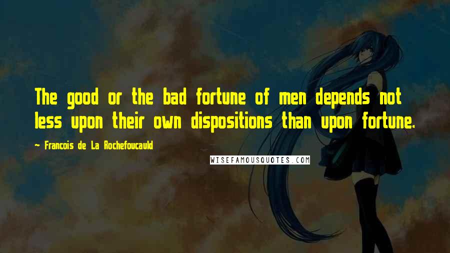 Francois De La Rochefoucauld Quotes: The good or the bad fortune of men depends not less upon their own dispositions than upon fortune.