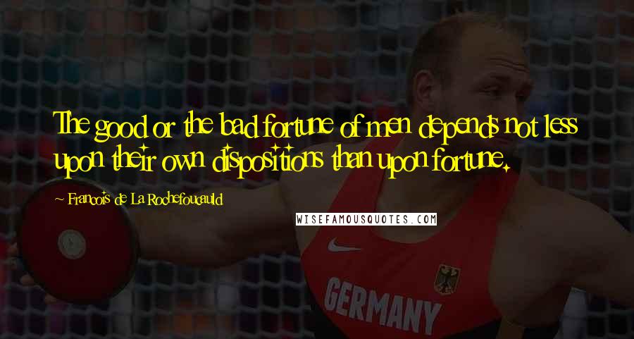 Francois De La Rochefoucauld Quotes: The good or the bad fortune of men depends not less upon their own dispositions than upon fortune.
