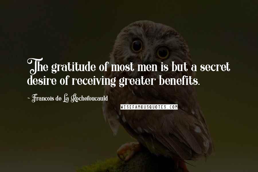 Francois De La Rochefoucauld Quotes: The gratitude of most men is but a secret desire of receiving greater benefits.