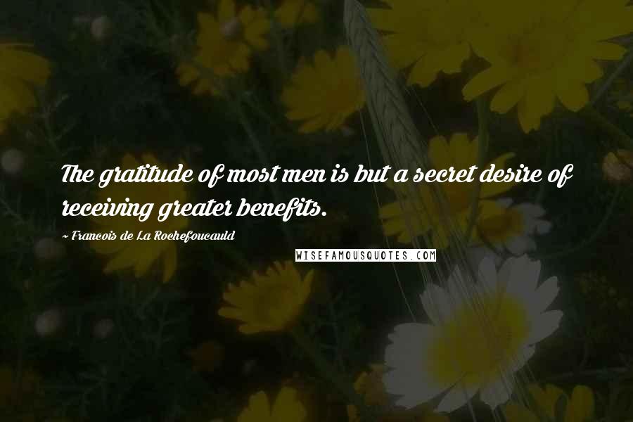 Francois De La Rochefoucauld Quotes: The gratitude of most men is but a secret desire of receiving greater benefits.