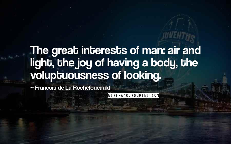 Francois De La Rochefoucauld Quotes: The great interests of man: air and light, the joy of having a body, the voluptuousness of looking.