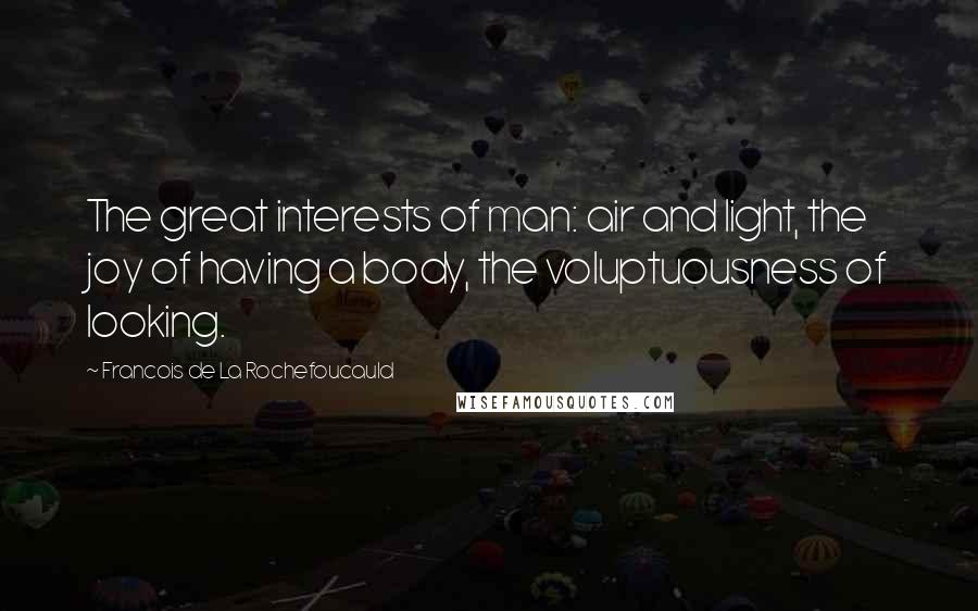 Francois De La Rochefoucauld Quotes: The great interests of man: air and light, the joy of having a body, the voluptuousness of looking.