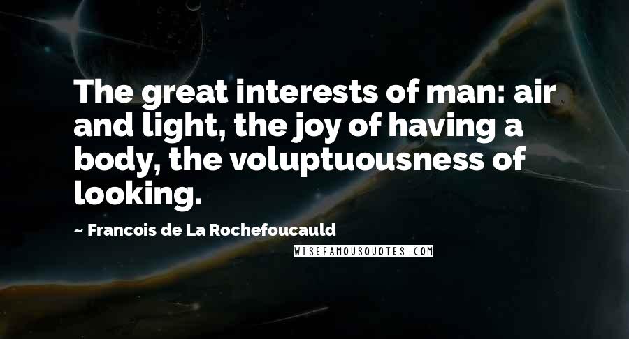 Francois De La Rochefoucauld Quotes: The great interests of man: air and light, the joy of having a body, the voluptuousness of looking.