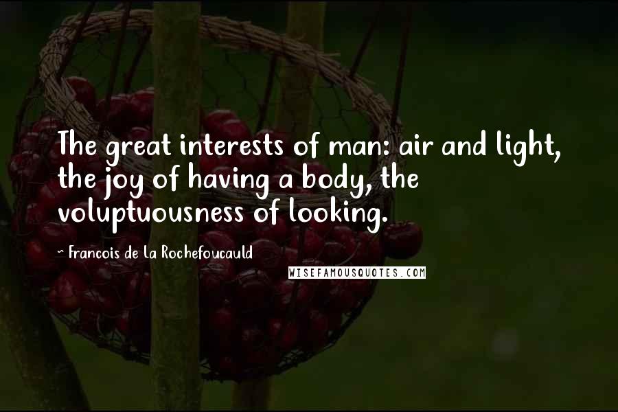 Francois De La Rochefoucauld Quotes: The great interests of man: air and light, the joy of having a body, the voluptuousness of looking.