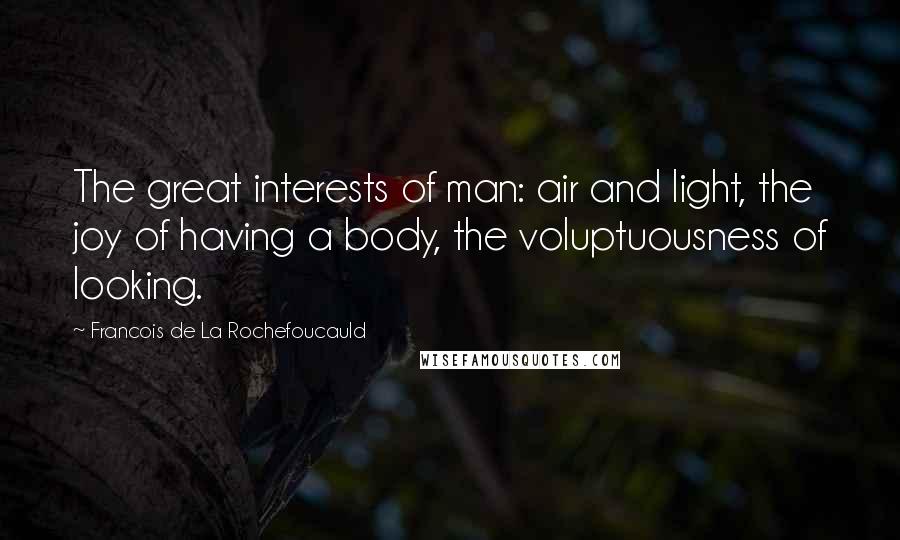 Francois De La Rochefoucauld Quotes: The great interests of man: air and light, the joy of having a body, the voluptuousness of looking.