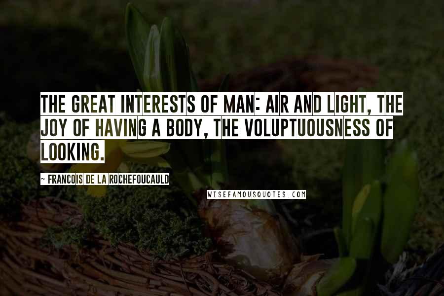 Francois De La Rochefoucauld Quotes: The great interests of man: air and light, the joy of having a body, the voluptuousness of looking.