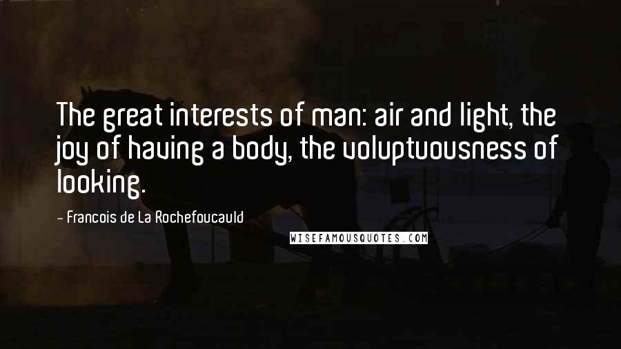 Francois De La Rochefoucauld Quotes: The great interests of man: air and light, the joy of having a body, the voluptuousness of looking.