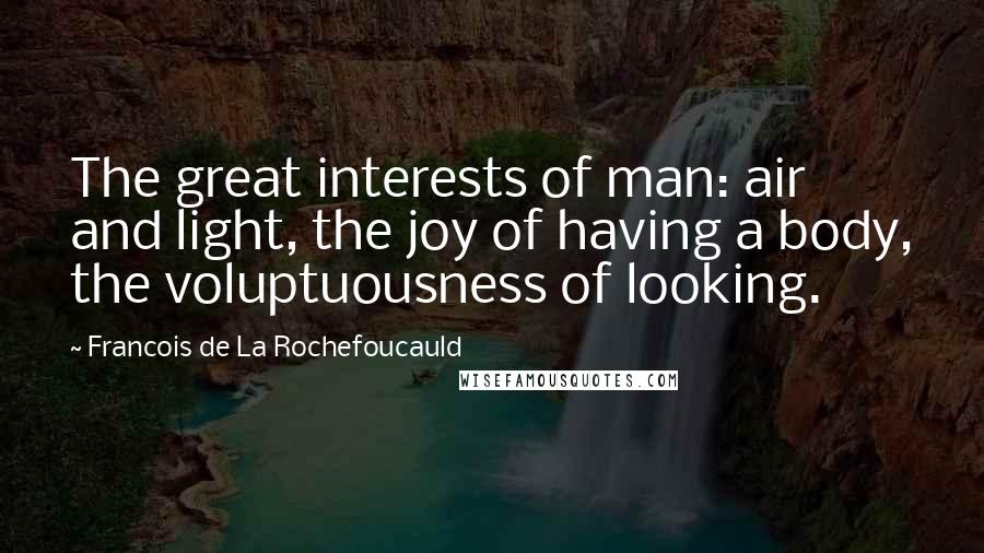 Francois De La Rochefoucauld Quotes: The great interests of man: air and light, the joy of having a body, the voluptuousness of looking.