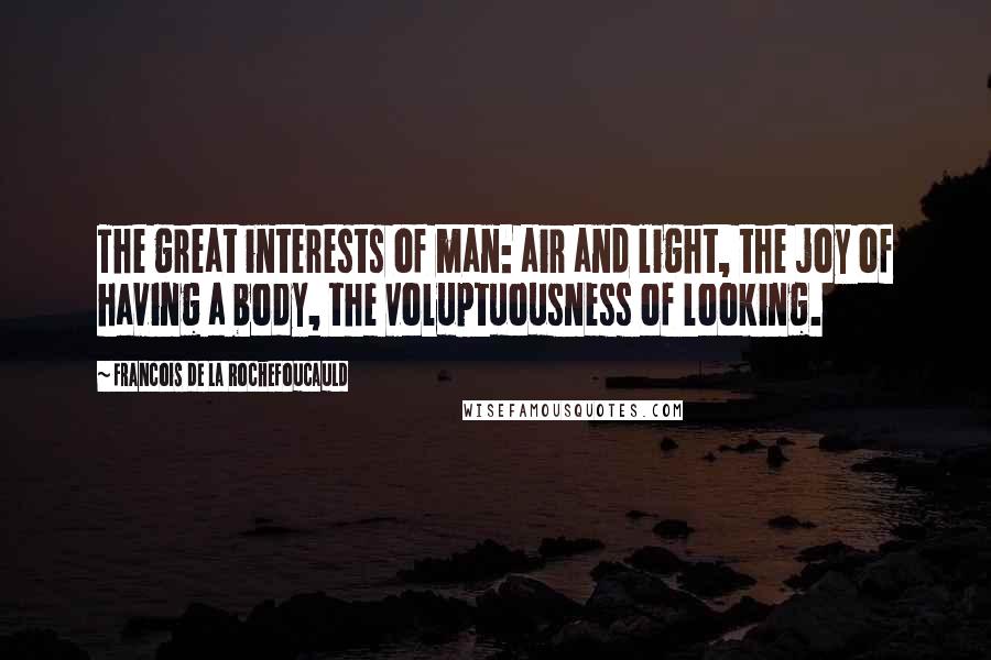 Francois De La Rochefoucauld Quotes: The great interests of man: air and light, the joy of having a body, the voluptuousness of looking.