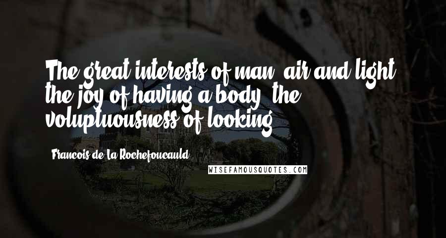 Francois De La Rochefoucauld Quotes: The great interests of man: air and light, the joy of having a body, the voluptuousness of looking.