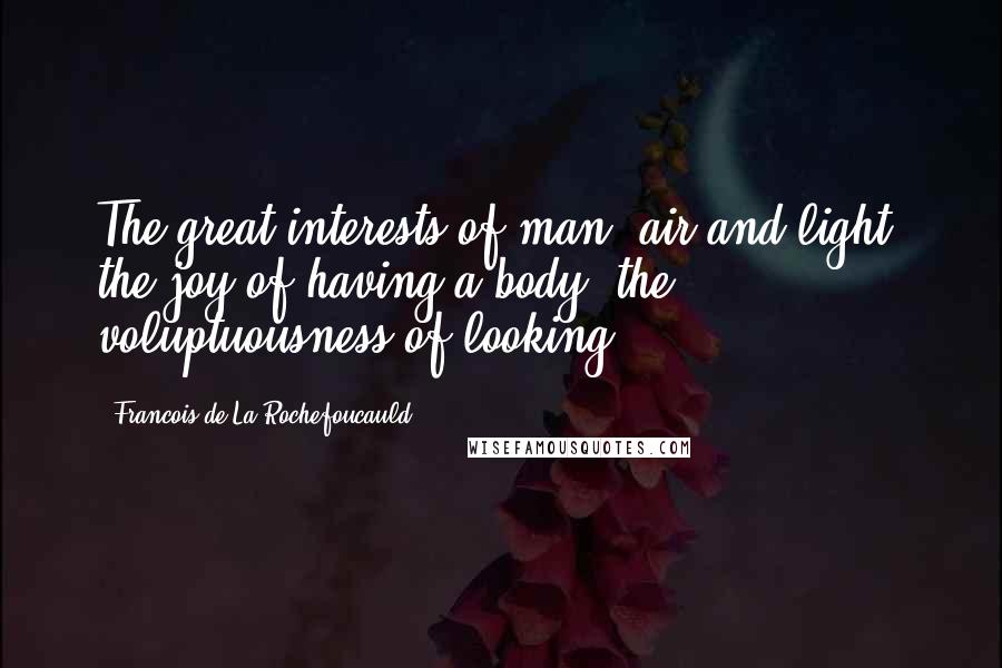 Francois De La Rochefoucauld Quotes: The great interests of man: air and light, the joy of having a body, the voluptuousness of looking.