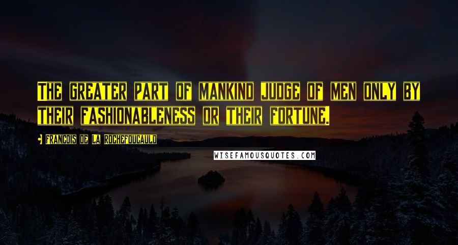 Francois De La Rochefoucauld Quotes: The greater part of mankind judge of men only by their fashionableness or their fortune.