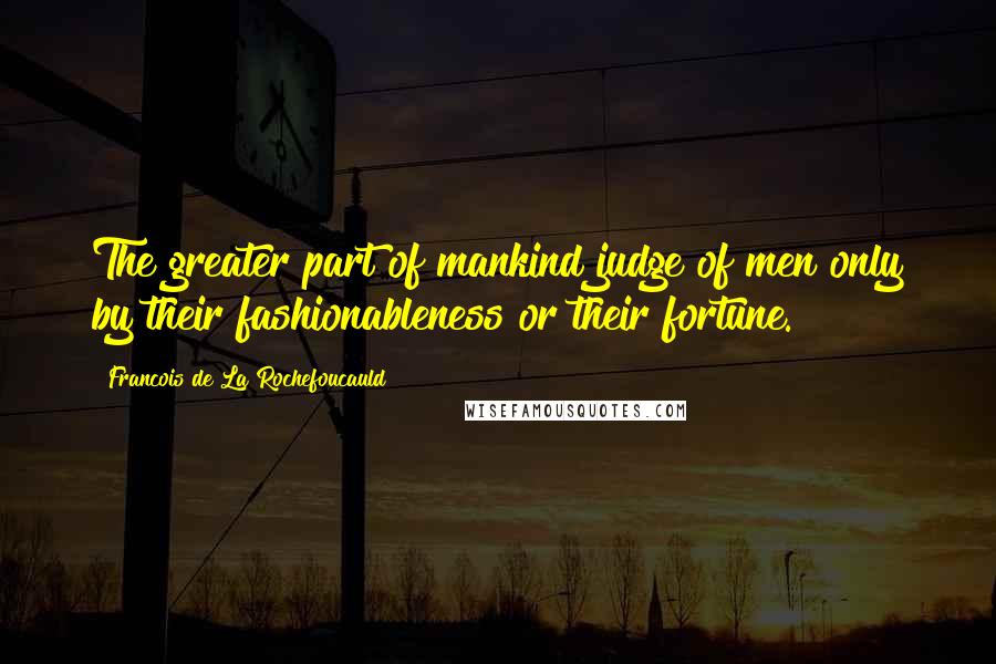 Francois De La Rochefoucauld Quotes: The greater part of mankind judge of men only by their fashionableness or their fortune.