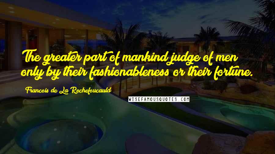 Francois De La Rochefoucauld Quotes: The greater part of mankind judge of men only by their fashionableness or their fortune.