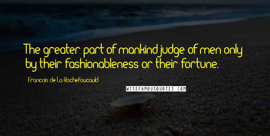 Francois De La Rochefoucauld Quotes: The greater part of mankind judge of men only by their fashionableness or their fortune.