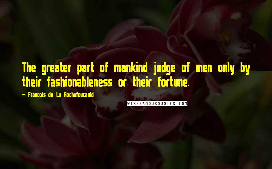 Francois De La Rochefoucauld Quotes: The greater part of mankind judge of men only by their fashionableness or their fortune.