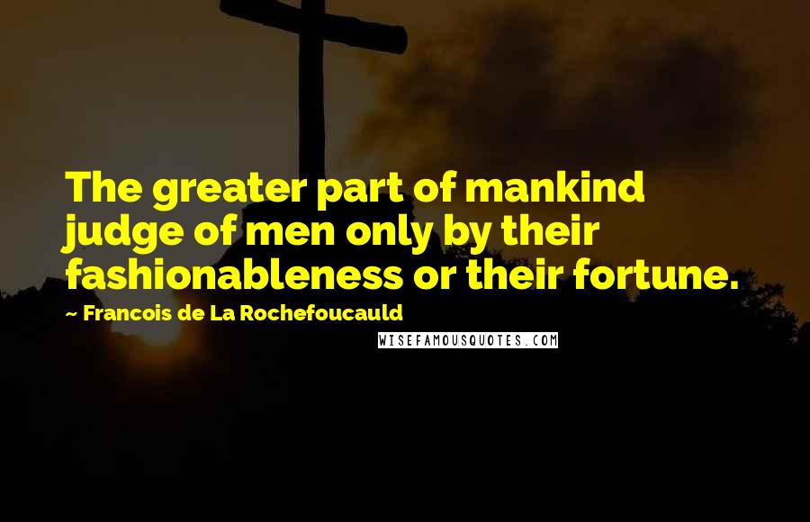 Francois De La Rochefoucauld Quotes: The greater part of mankind judge of men only by their fashionableness or their fortune.