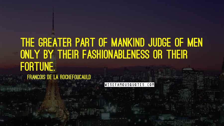 Francois De La Rochefoucauld Quotes: The greater part of mankind judge of men only by their fashionableness or their fortune.