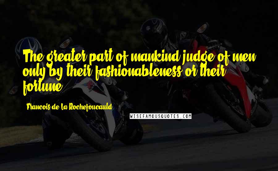 Francois De La Rochefoucauld Quotes: The greater part of mankind judge of men only by their fashionableness or their fortune.