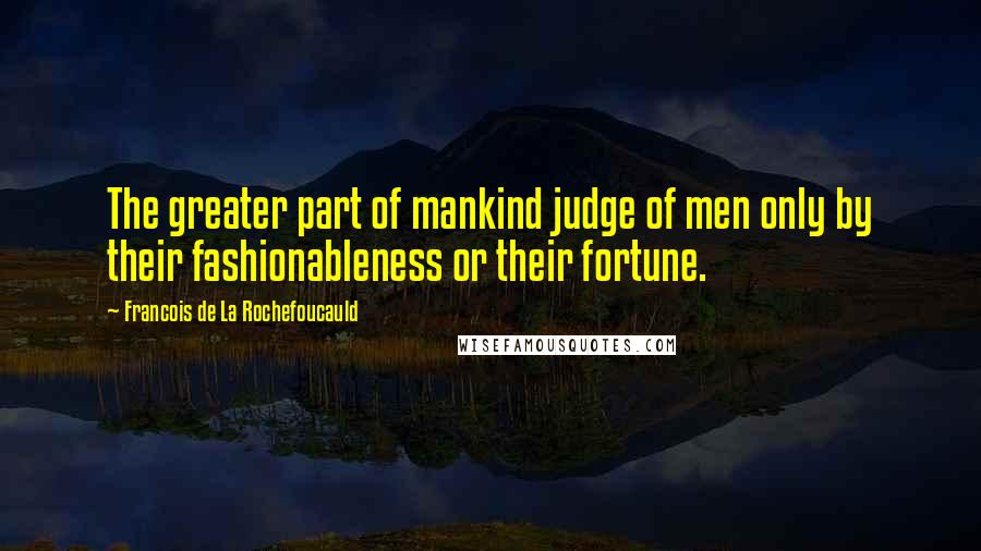 Francois De La Rochefoucauld Quotes: The greater part of mankind judge of men only by their fashionableness or their fortune.