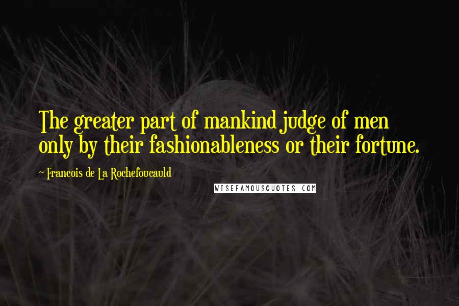 Francois De La Rochefoucauld Quotes: The greater part of mankind judge of men only by their fashionableness or their fortune.