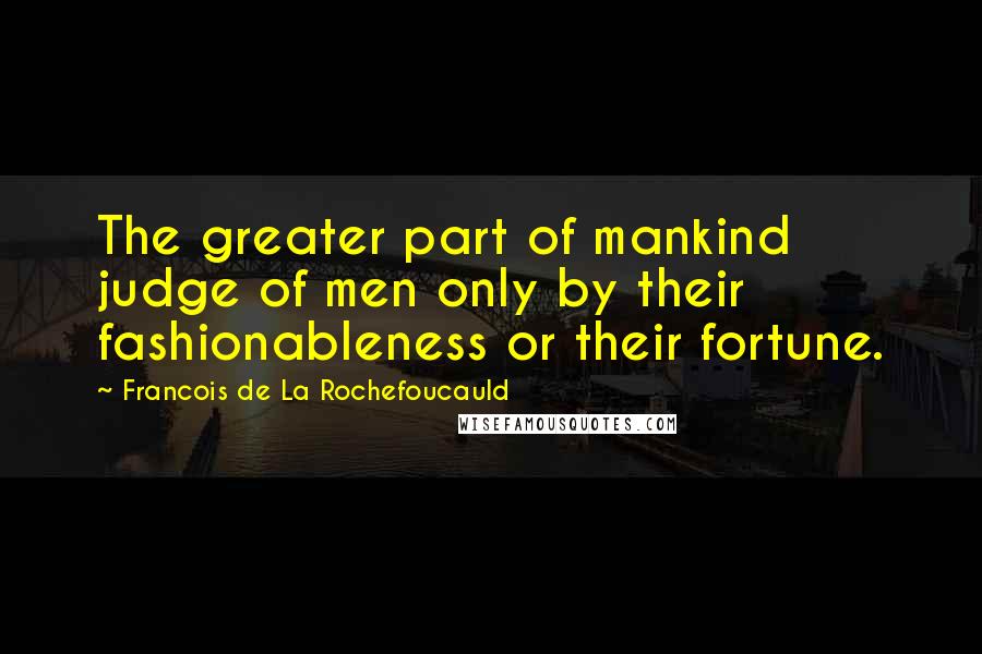 Francois De La Rochefoucauld Quotes: The greater part of mankind judge of men only by their fashionableness or their fortune.