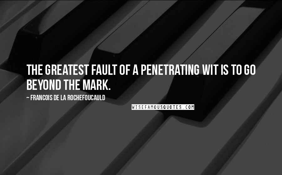 Francois De La Rochefoucauld Quotes: The greatest fault of a penetrating wit is to go beyond the mark.