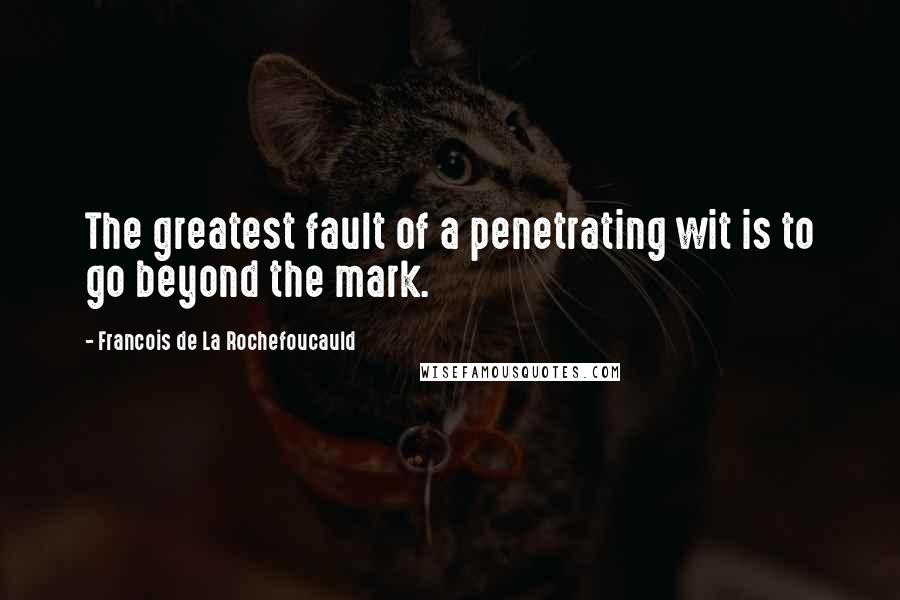 Francois De La Rochefoucauld Quotes: The greatest fault of a penetrating wit is to go beyond the mark.